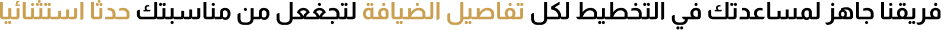 فريقنا جاهز لمساعدتك في التخطيط لكل تفاصيل الضيافة لتجغعل من مناسبتك حدثا استثنائيا